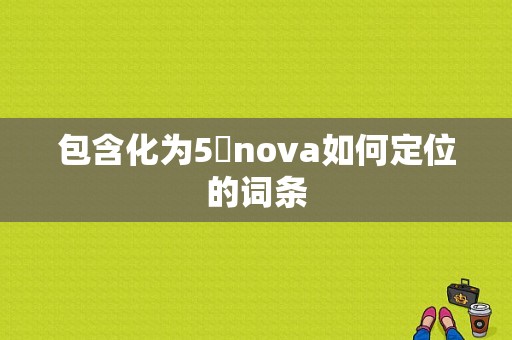 包含化为5吋nova如何定位的词条