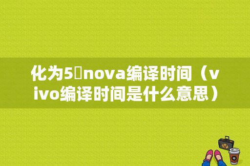 化为5吋nova编译时间（vivo编译时间是什么意思）