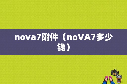 nova7附件（noVA7多少钱）