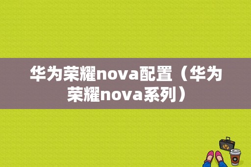 华为荣耀nova配置（华为荣耀nova系列）