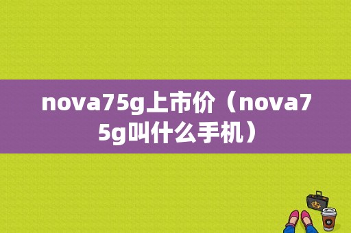 nova75g上市价（nova75g叫什么手机）