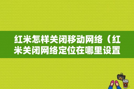 红米怎样关闭移动网络（红米关闭网络定位在哪里设置）