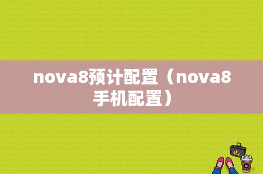 nova8预计配置（nova8手机配置）