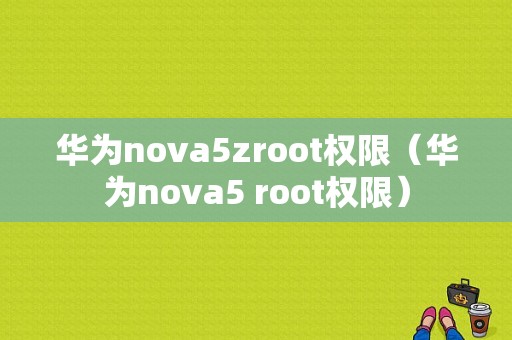 华为nova5zroot权限（华为nova5 root权限）