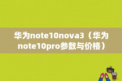 华为note10nova3（华为note10pro参数与价格）