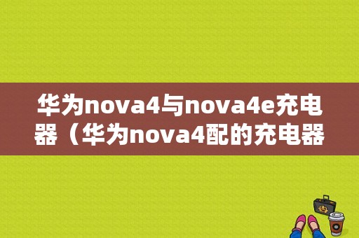 华为nova4与nova4e充电器（华为nova4配的充电器）