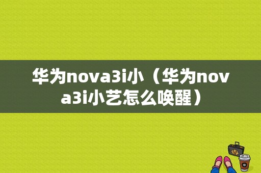 华为nova3i小（华为nova3i小艺怎么唤醒）