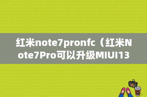 红米note7pronfc（红米Note7Pro可以升级MIUI13吗）