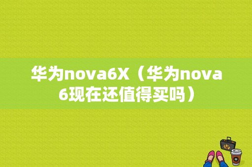 华为nova6X（华为nova6现在还值得买吗）