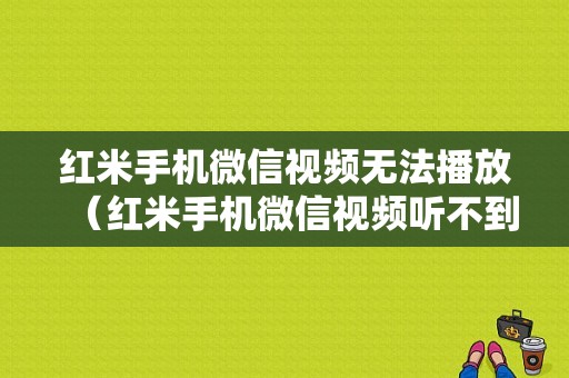 红米手机微信视频无法播放（红米手机微信视频听不到对方的声音是什么原因）