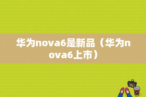 华为nova6是新品（华为nova6上市）