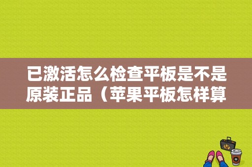 已激活怎么检查平板是不是原装正品（苹果平板怎样算激活）