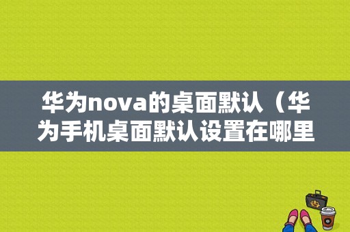 华为nova的桌面默认（华为手机桌面默认设置在哪里改）