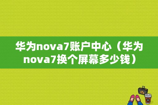 华为nova7账户中心（华为nova7换个屏幕多少钱）