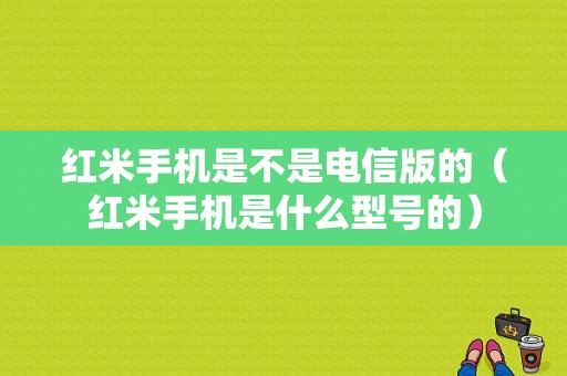 红米手机是不是电信版的（红米手机是什么型号的）