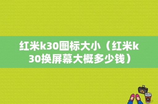 红米k30图标大小（红米k30换屏幕大概多少钱）