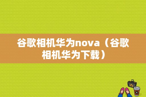 谷歌相机华为nova（谷歌相机华为下载）