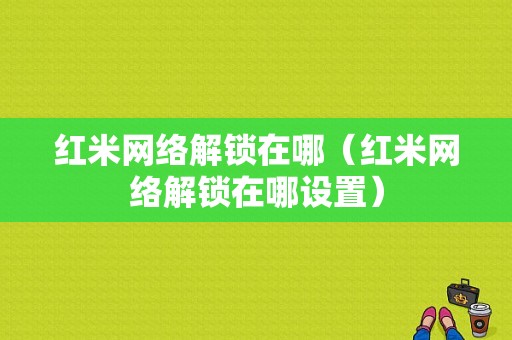 红米网络解锁在哪（红米网络解锁在哪设置）