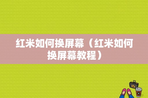 红米如何换屏幕（红米如何换屏幕教程）