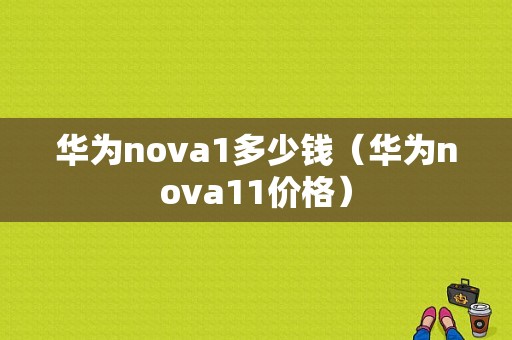 华为nova1多少钱（华为nova11价格）