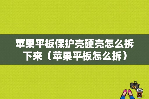 苹果平板保护壳硬壳怎么拆下来（苹果平板怎么拆）