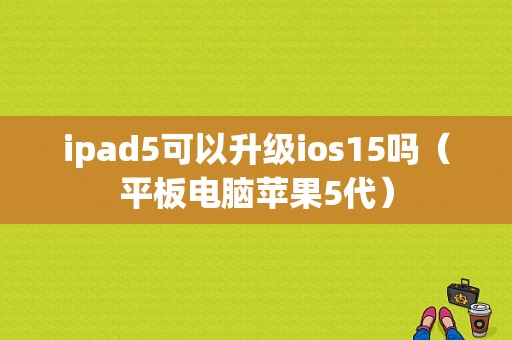 ipad5可以升级ios15吗（平板电脑苹果5代）