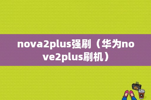 nova2plus强刷（华为nove2plus刷机）