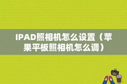 IPAD照相机怎么设置（苹果平板照相机怎么调）