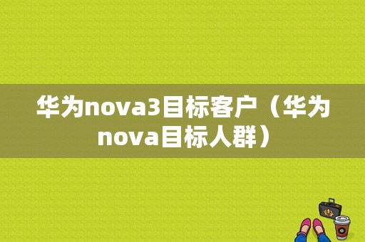 华为nova3目标客户（华为nova目标人群）