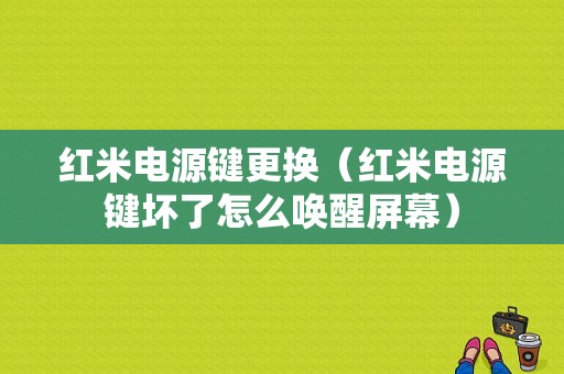 红米电源键更换（红米电源键坏了怎么唤醒屏幕）