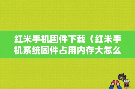 红米手机固件下载（红米手机系统固件占用内存大怎么办）