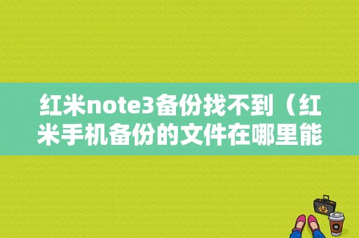 红米note3备份找不到（红米手机备份的文件在哪里能找到）