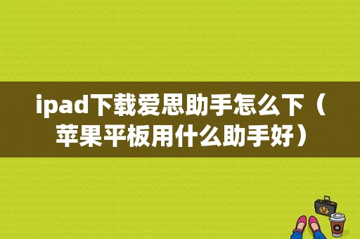 ipad下载爱思助手怎么下（苹果平板用什么助手好）