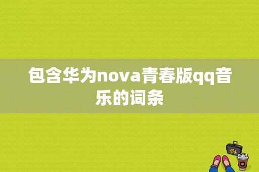 包含华为nova青春版qq音乐的词条