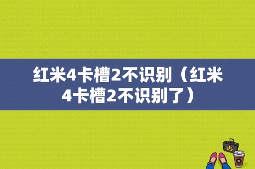 红米4卡槽2不识别（红米4卡槽2不识别了）