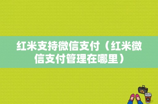 红米支持微信支付（红米微信支付管理在哪里）