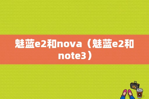 魅蓝e2和nova（魅蓝e2和note3）