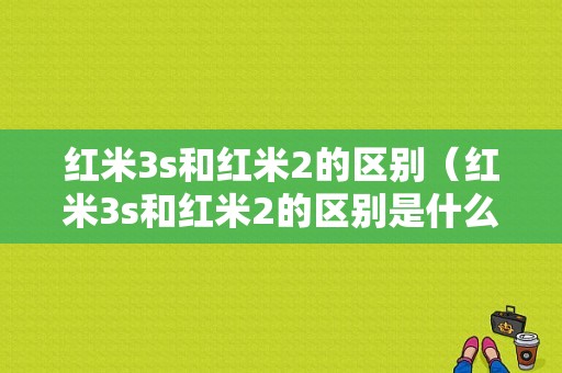 红米3s和红米2的区别（红米3s和红米2的区别是什么）