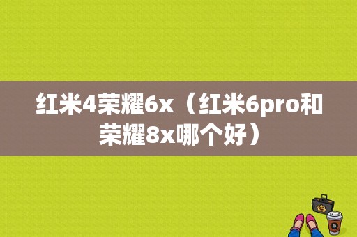 红米4荣耀6x（红米6pro和荣耀8x哪个好）