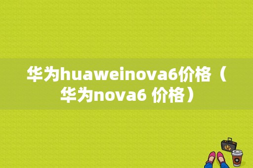 华为huaweinova6价格（华为nova6 价格）