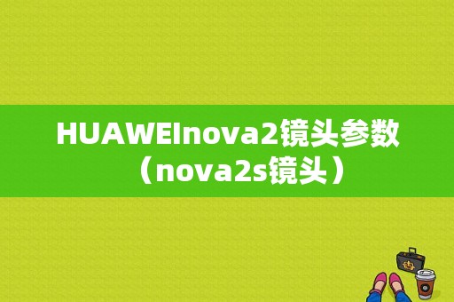 HUAWEInova2镜头参数（nova2s镜头）