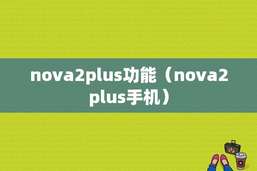 nova2plus功能（nova2plus手机）