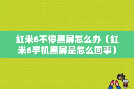 红米6不停黑屏怎么办（红米6手机黑屏是怎么回事）