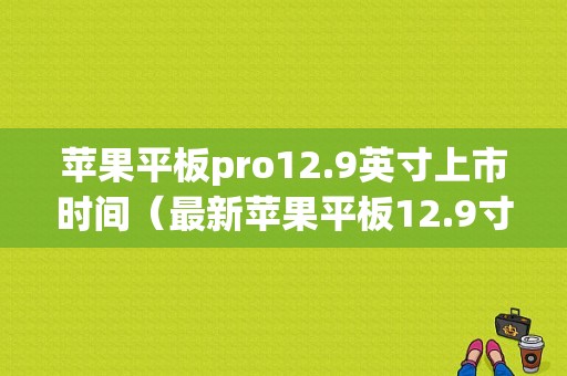 苹果平板pro12.9英寸上市时间（最新苹果平板12.9寸）