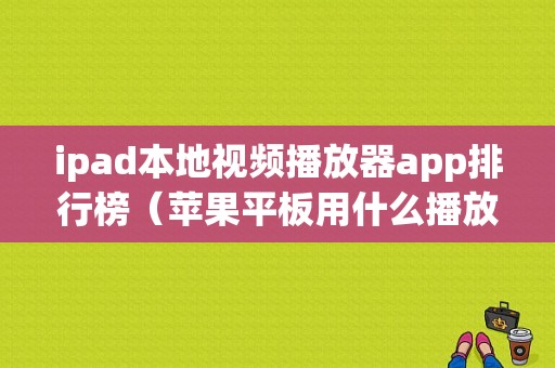 ipad本地视频播放器app排行榜（苹果平板用什么播放器）