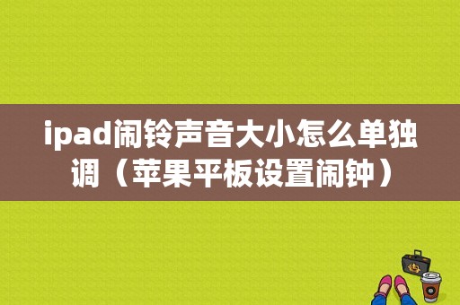 ipad闹铃声音大小怎么单独调（苹果平板设置闹钟）