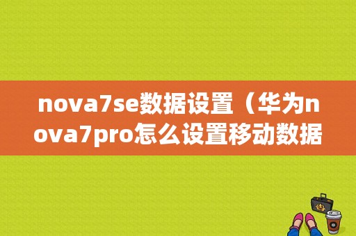 nova7se数据设置（华为nova7pro怎么设置移动数据）