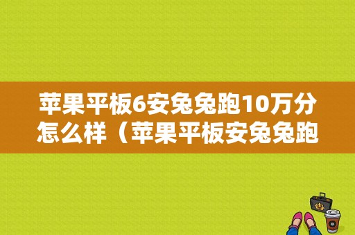 苹果平板6安兔兔跑10万分怎么样（苹果平板安兔兔跑分）