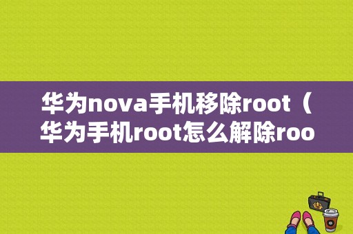 华为nova手机移除root（华为手机root怎么解除root）