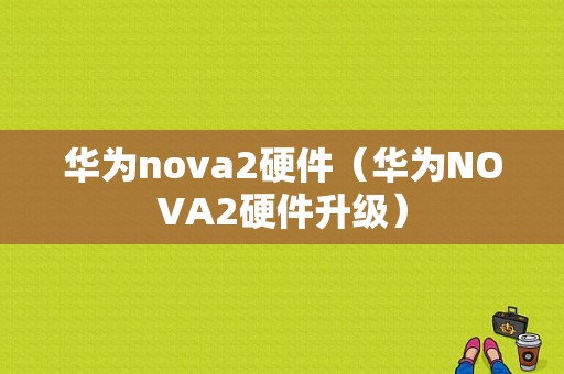 华为nova2硬件（华为NOVA2硬件升级）